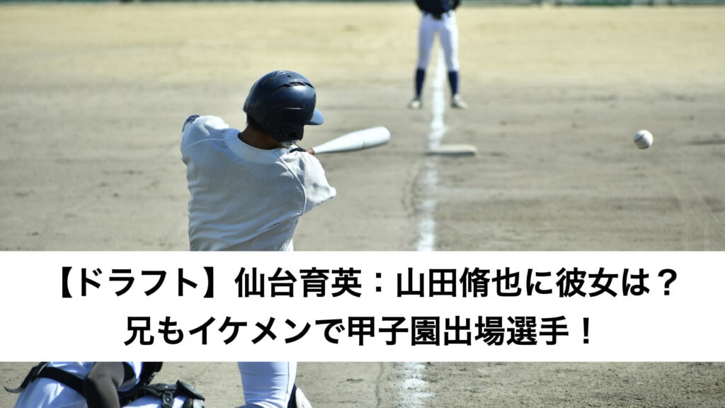 【ドラフト】仙台育英：山田脩也に彼女は？兄もイケメンで甲子園出場選手！