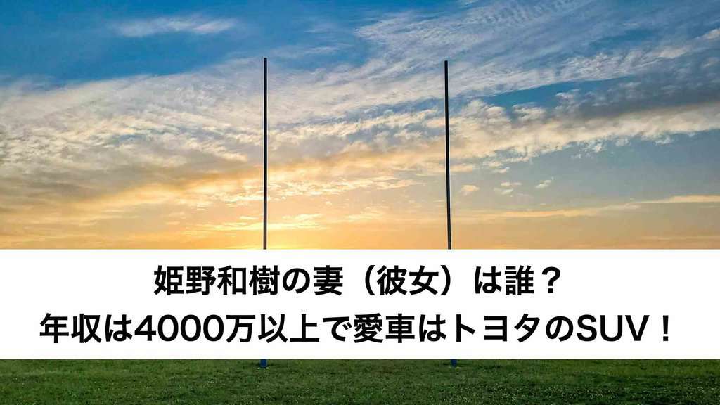 ‎姫野和樹の妻（彼女）は誰？年収は4000万以上で愛車はトヨタのSUV！