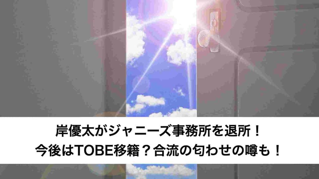 岸優太がジャニーズ事務所を退所！今後はTOBE移籍？合流の匂わせの噂も！