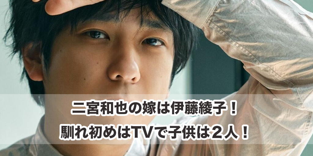 二宮和也の嫁（奥さん）は伊藤綾子！馴れ初めはTVで子供は２人！