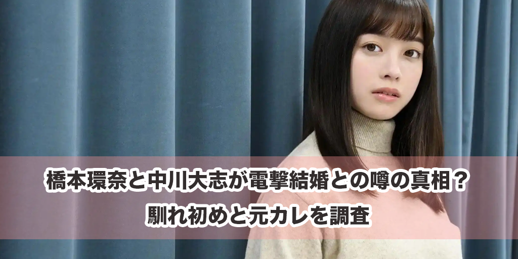 橋本環奈と中川大志が電撃結婚との噂の真相？馴れ初めと元カレを調査