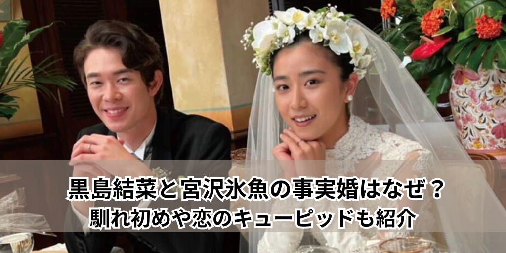 黒島結菜と宮沢氷魚の事実婚はなぜ？馴れ初めや恋のキューピッドも紹介