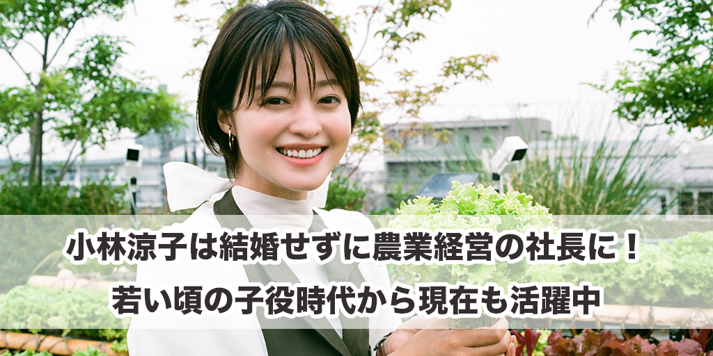 小林涼子は結婚せずに農業経営の社長に！若い頃の子役時代から現在も活躍中