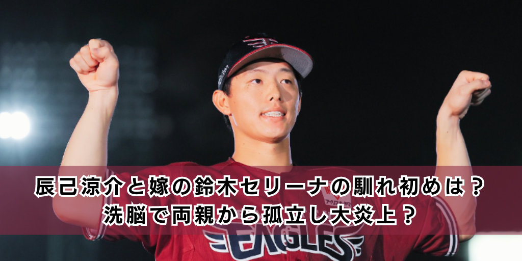 辰己涼介と嫁の鈴木セリーナの馴れ初めは？洗脳で両親から孤立し大炎上？