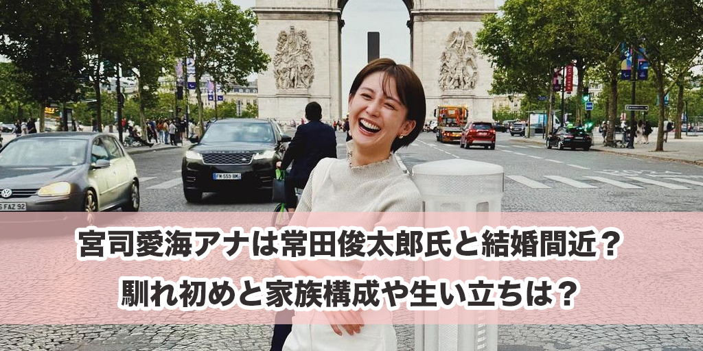 宮司愛海アナは常田俊太郎氏と結婚間近？馴れ初めと家族構成や生い立ちは？