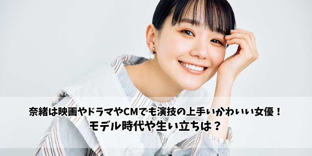 奈緒は映画やドラマやCMでも演技の上手いかわいい女優！モデル時代や生い立ちは？