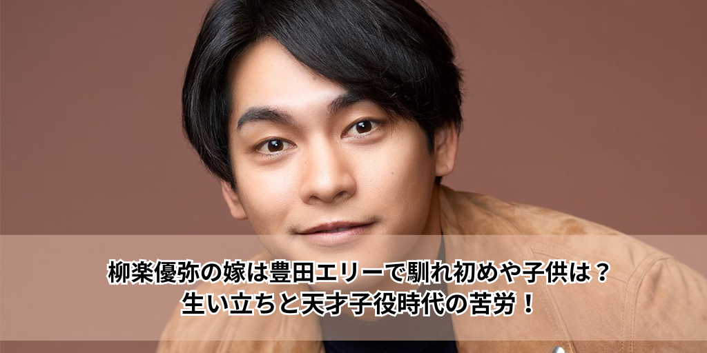 柳楽優弥の嫁は豊田エリーで馴れ初めや子供は？生い立ちと天才子役時代の苦労！