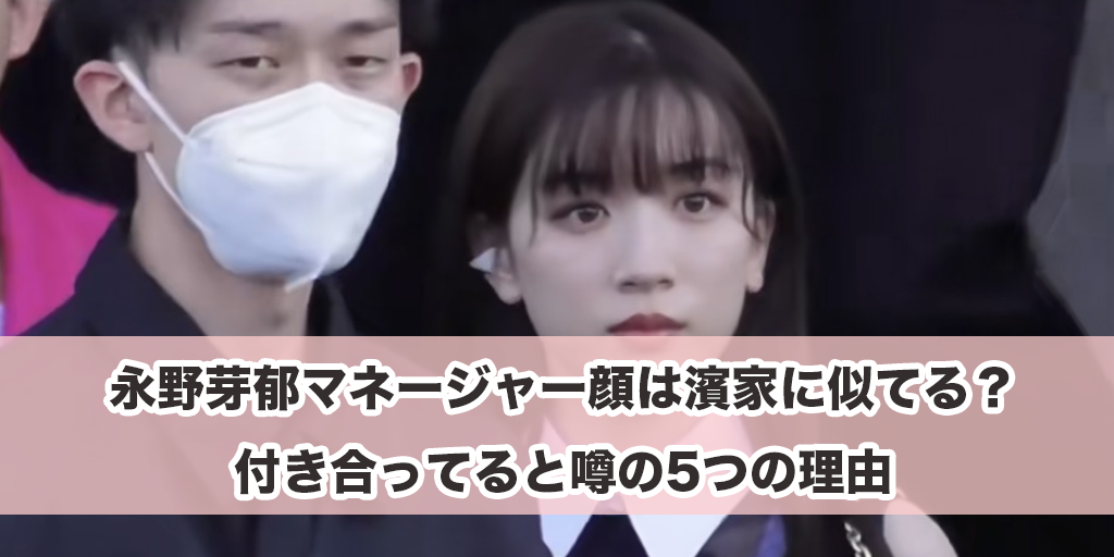 永野芽郁マネージャー顔は濱家に似てる？付き合ってると噂の5つの理由