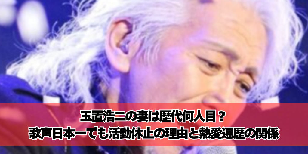 玉置浩二の妻は歴代何人目？歌声日本一でも活動休止の理由と熱愛遍歴の関係