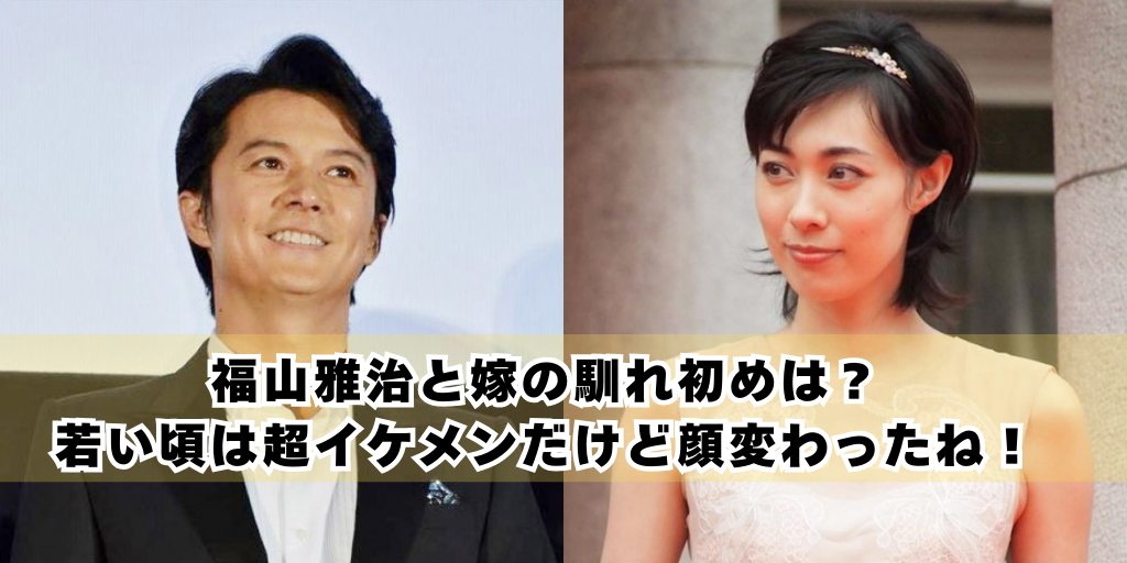 福山雅治と嫁の馴れ初めは？若い頃は超イケメンだけど顔変わったね！