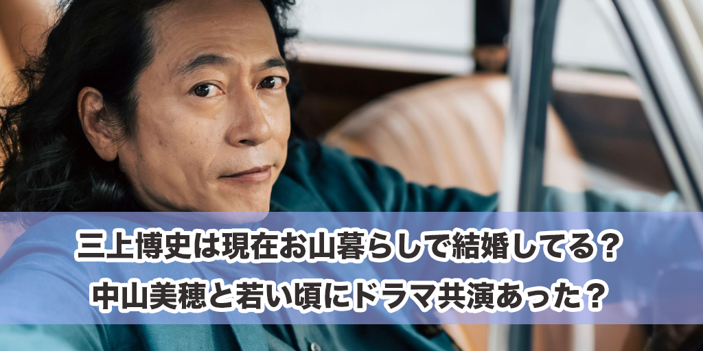 三上博史は現在お山暮らしで結婚してる？中山美穂と若い頃にドラマ共演あった？