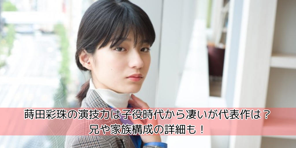 蒔田彩珠の演技力は子役時代から凄いが代表作は？兄や家族構成の詳細も！