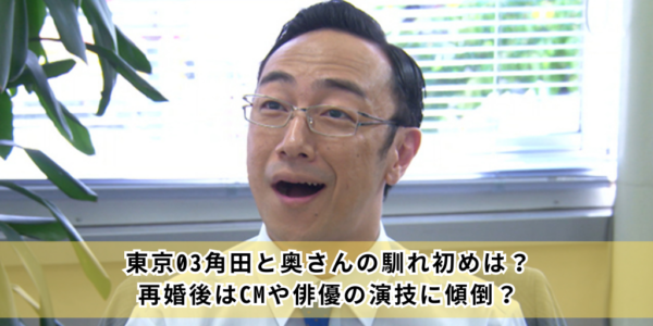 東京03角田と奥さんの馴れ初めは？再婚後はCMや俳優の演技に傾倒？