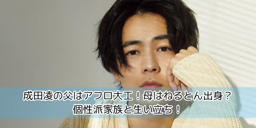 成田凌の父はアフロ大工！母はねるとん出身？個性派家族と生い立ち！