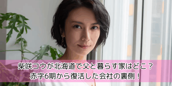 柴咲コウが北海道で父と暮らす家はどこ？赤字6期から復活した会社の裏側！